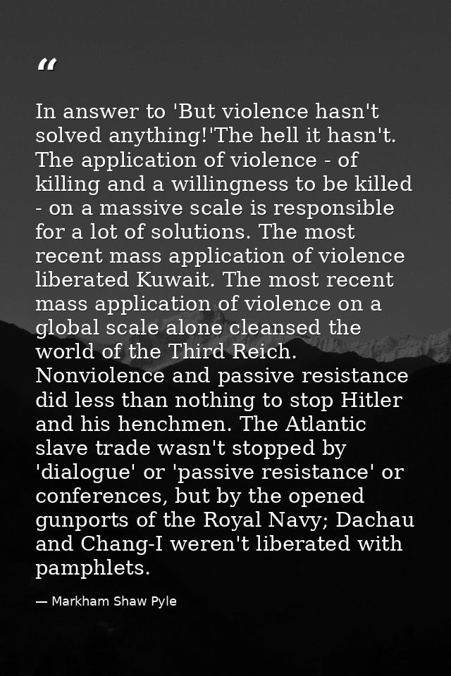 In answer to 'But violence hasn't solved anything!'The hell it hasn't. The application of violence - of killing and a wi — Markham Shaw Pyle