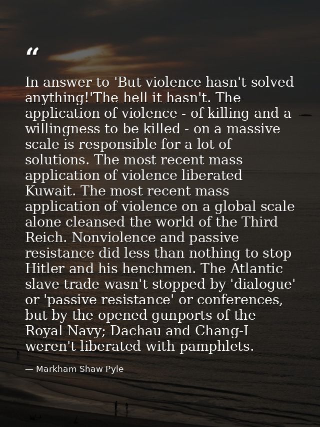 In answer to 'But violence hasn't solved anything!'The hell it hasn't. The application of violence - of killing and a wi — Markham Shaw Pyle