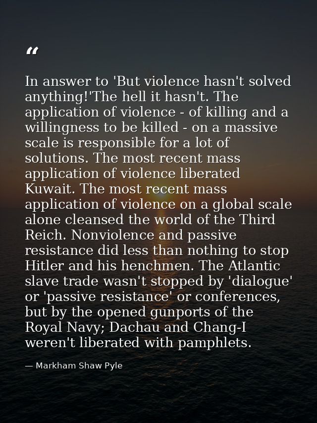 In answer to 'But violence hasn't solved anything!'The hell it hasn't. The application of violence - of killing and a wi — Markham Shaw Pyle