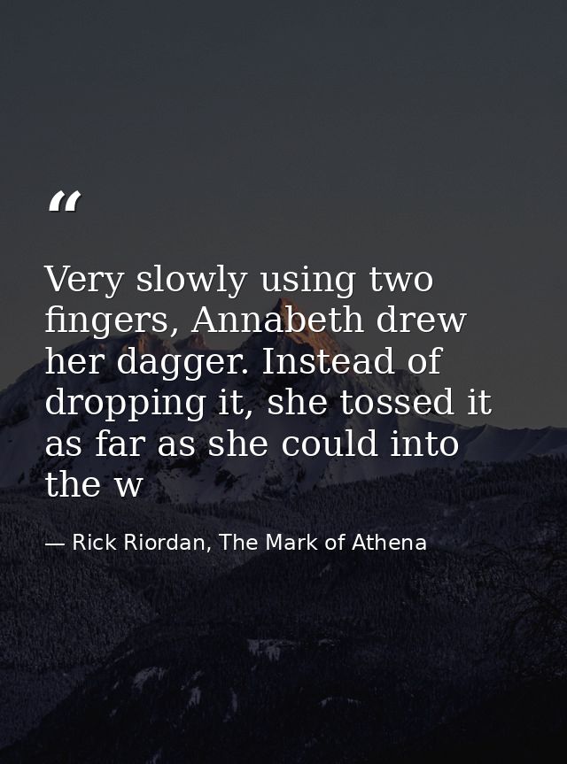 Very slowly using two fingers, Annabeth drew her dagger. Instead of dropping it, she tossed it as far as she could into  — Rick Riordan, The Mark of Athena