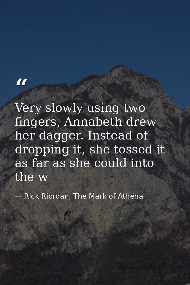Very slowly using two fingers, Annabeth drew her dagger. Instead of dropping it, she tossed it as far as she could into  — Rick Riordan, The Mark of Athena