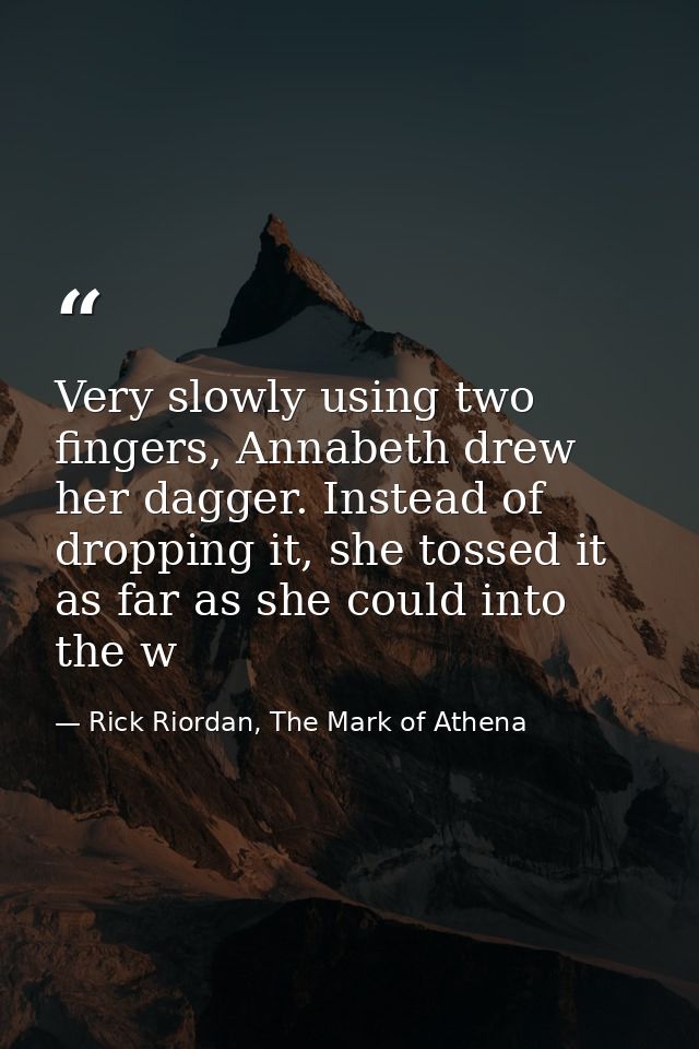 Very slowly using two fingers, Annabeth drew her dagger. Instead of dropping it, she tossed it as far as she could into  — Rick Riordan, The Mark of Athena