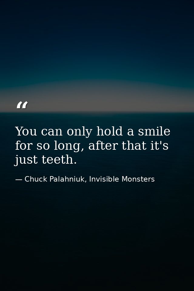 You can only hold a smile for so long, after that it's just teeth. — Chuck Palahniuk, Invisible Monsters