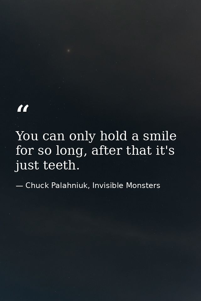 You can only hold a smile for so long, after that it's just teeth. — Chuck Palahniuk, Invisible Monsters