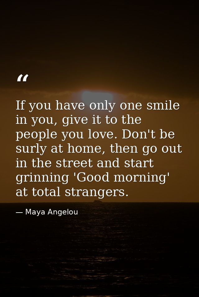 If you have only one smile in you, give it to the people you love. Don't be surly at home, then go out in the street and — Maya Angelou