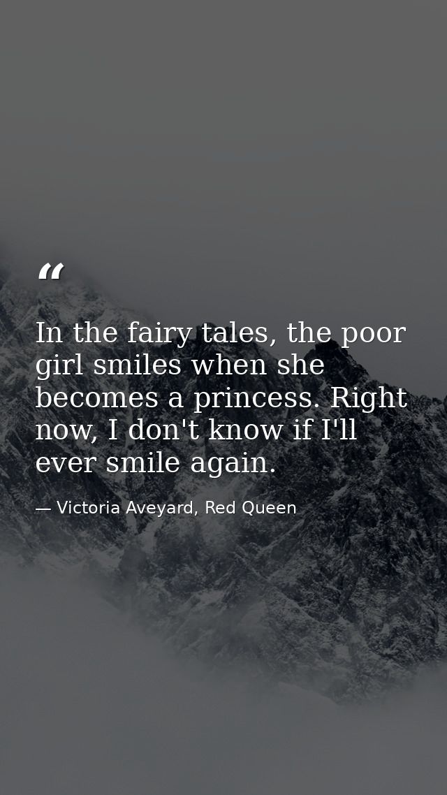 In the fairy tales, the poor girl smiles when she becomes a princess. Right now, I don't know if I'll ever smile again. — Victoria Aveyard, Red Queen