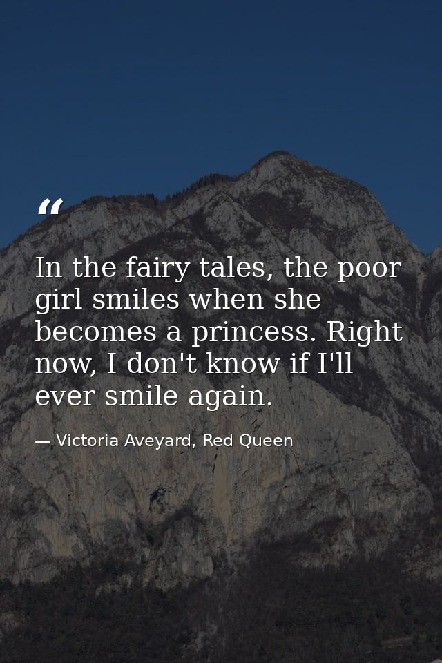 In the fairy tales, the poor girl smiles when she becomes a princess. Right now, I don't know if I'll ever smile again. — Victoria Aveyard, Red Queen