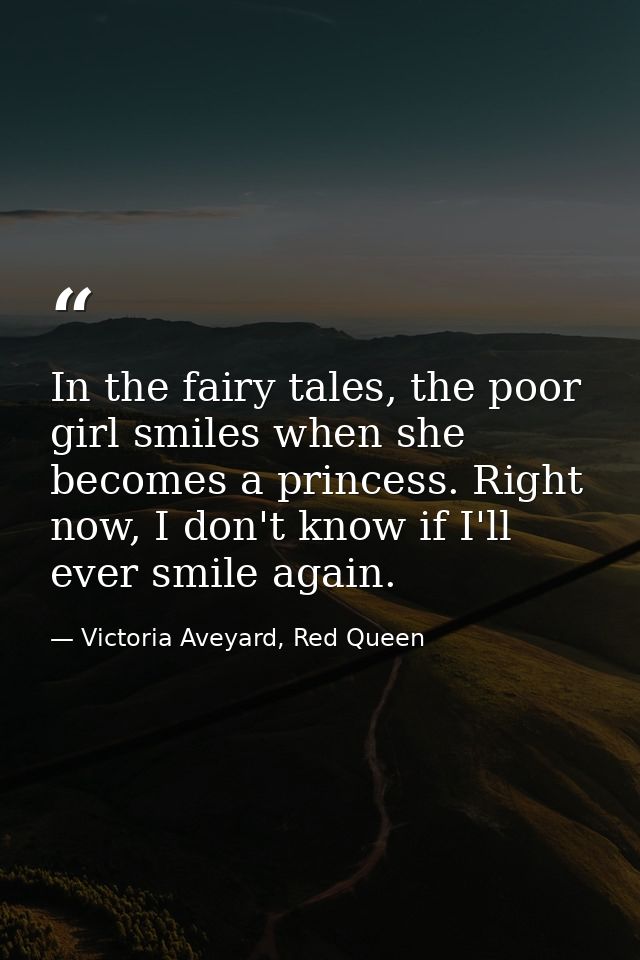 In the fairy tales, the poor girl smiles when she becomes a princess. Right now, I don't know if I'll ever smile again. — Victoria Aveyard, Red Queen