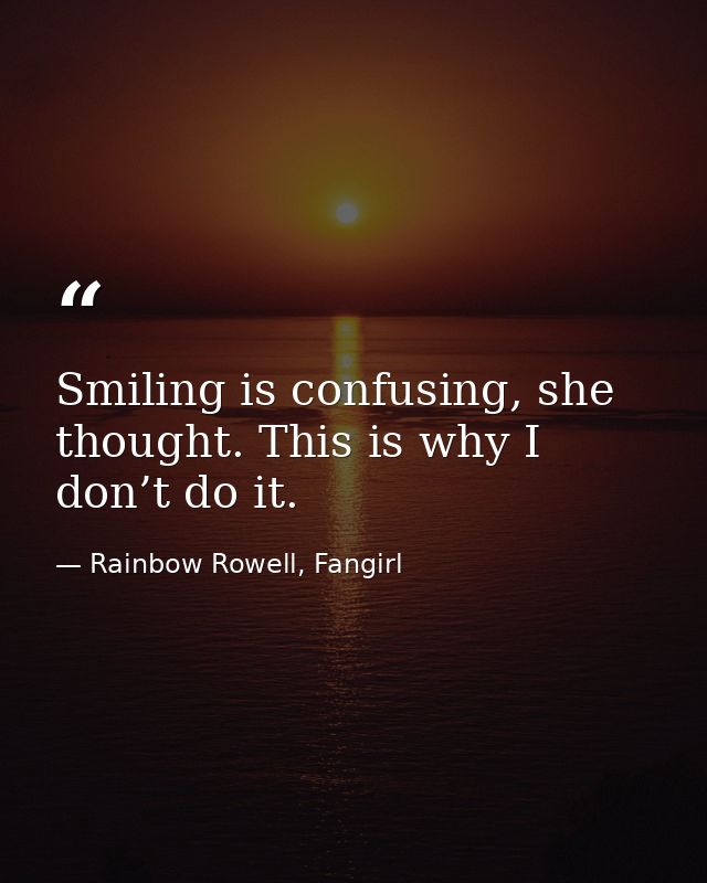 Smiling is confusing, she thought. This is why I don’t do it. — Rainbow Rowell, Fangirl