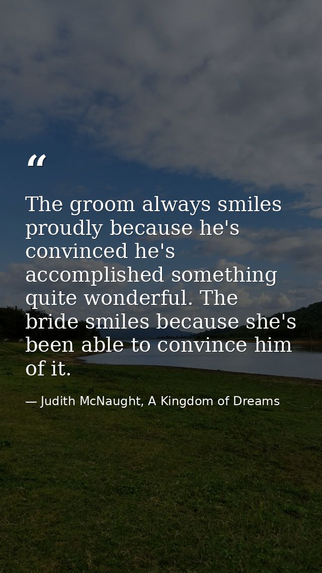 The groom always smiles proudly because he's convinced he's accomplished something quite wonderful. The bride smiles bec — Judith McNaught, A Kingdom of Dreams