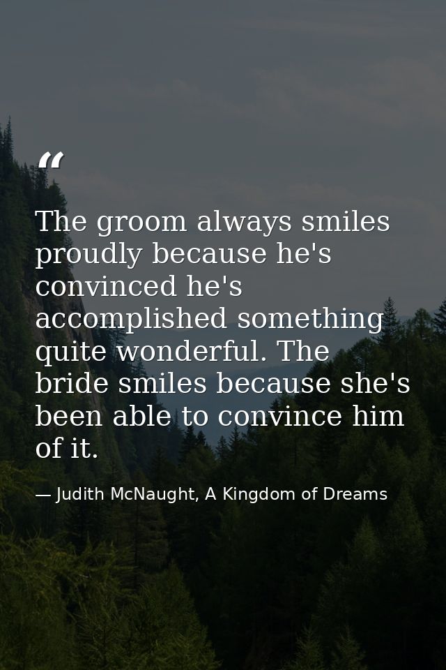 The groom always smiles proudly because he's convinced he's accomplished something quite wonderful. The bride smiles bec — Judith McNaught, A Kingdom of Dreams