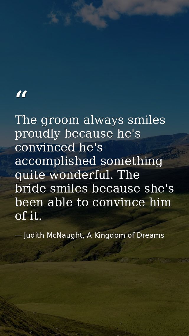 The groom always smiles proudly because he's convinced he's accomplished something quite wonderful. The bride smiles bec — Judith McNaught, A Kingdom of Dreams