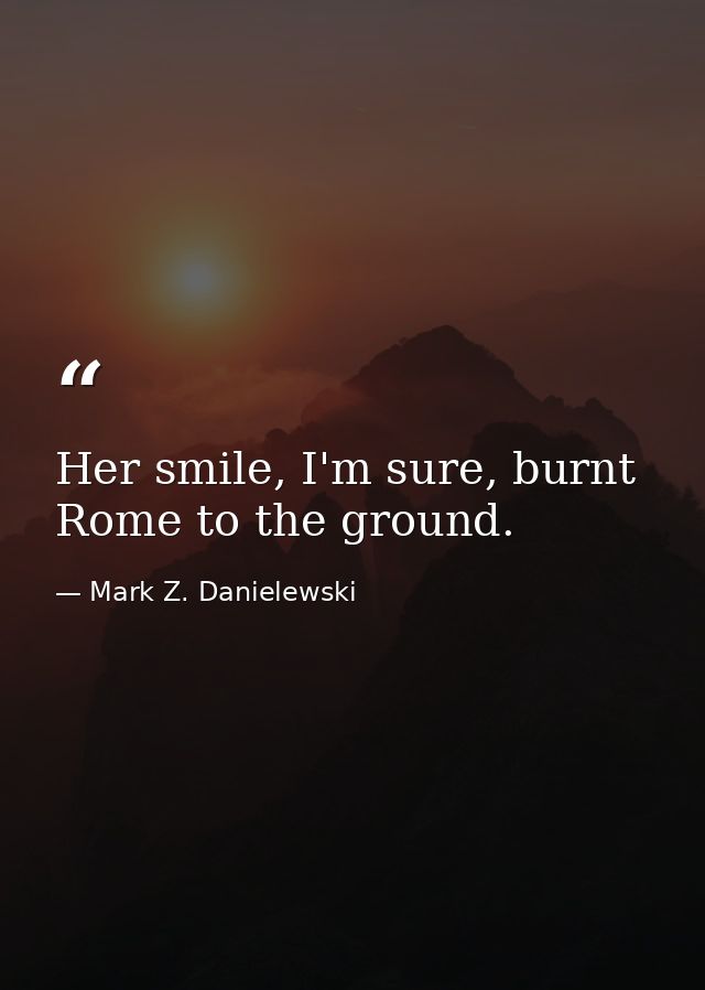 Her smile, I'm sure, burnt Rome to the ground. — Mark Z. Danielewski