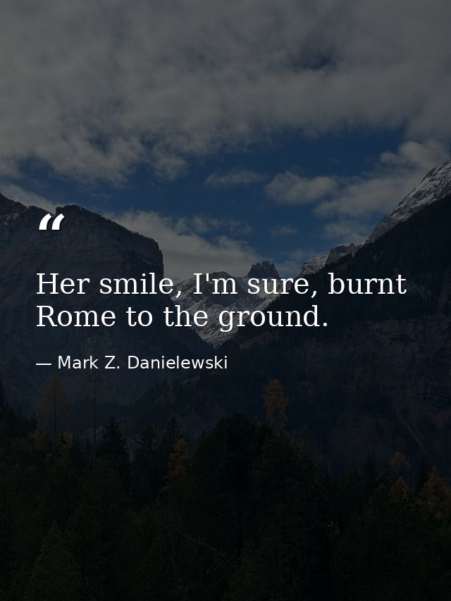 Her smile, I'm sure, burnt Rome to the ground. — Mark Z. Danielewski