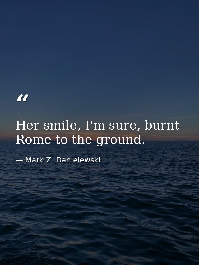 Her smile, I'm sure, burnt Rome to the ground. — Mark Z. Danielewski