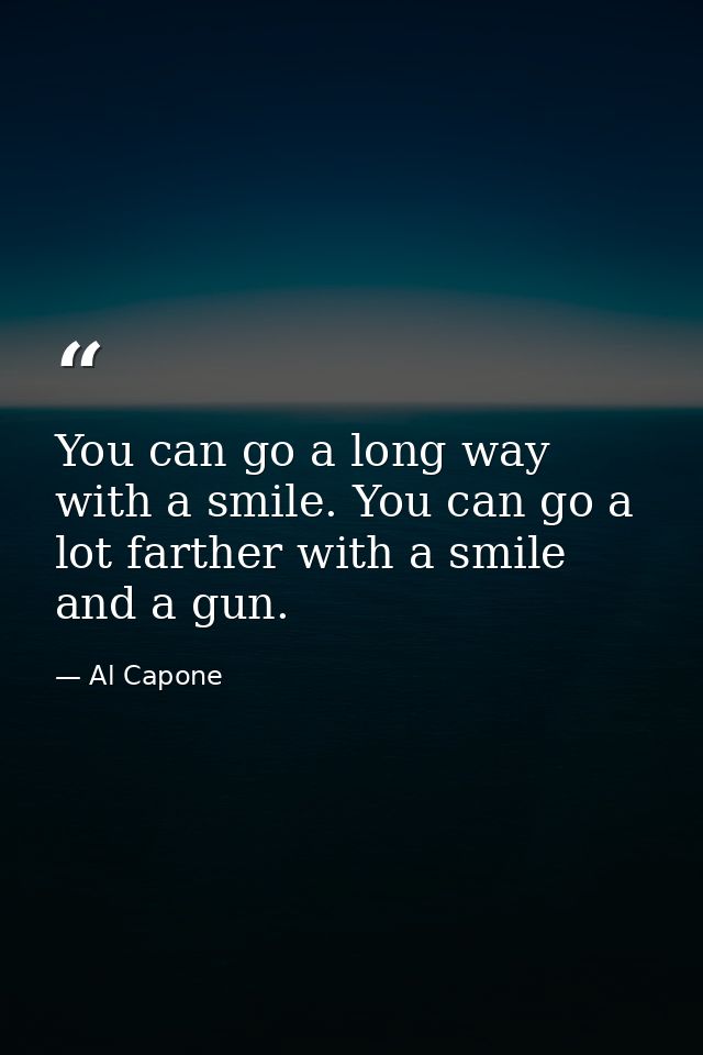 You can go a long way with a smile. You can go a lot farther with a smile and a gun. — Al Capone