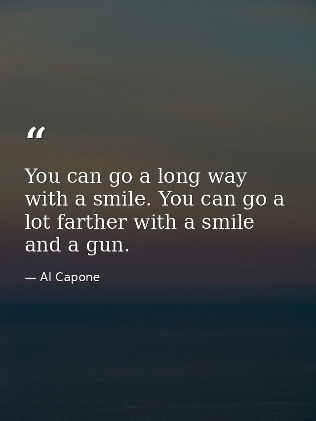 You can go a long way with a smile. You can go a lot farther with a smile and a gun. — Al Capone