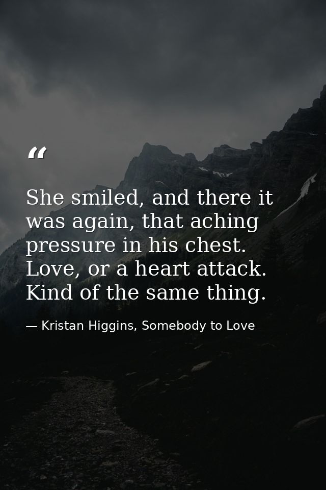 She smiled, and there it was again, that aching pressure in his chest. Love, or a heart attack. Kind of the same thing. — Kristan Higgins, Somebody to Love
