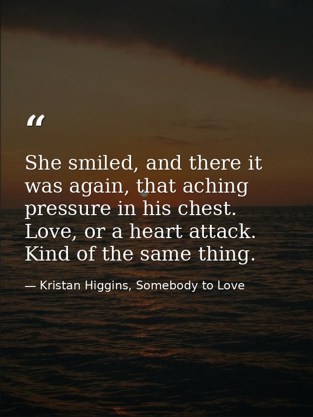 She smiled, and there it was again, that aching pressure in his chest. Love, or a heart attack. Kind of the same thing. — Kristan Higgins, Somebody to Love