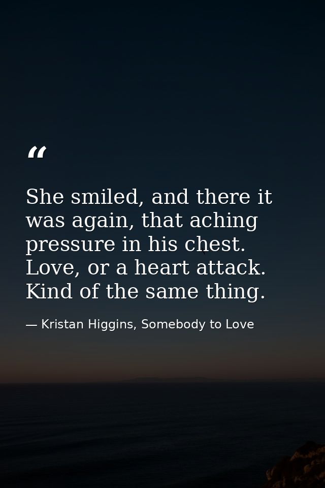 She smiled, and there it was again, that aching pressure in his chest. Love, or a heart attack. Kind of the same thing. — Kristan Higgins, Somebody to Love