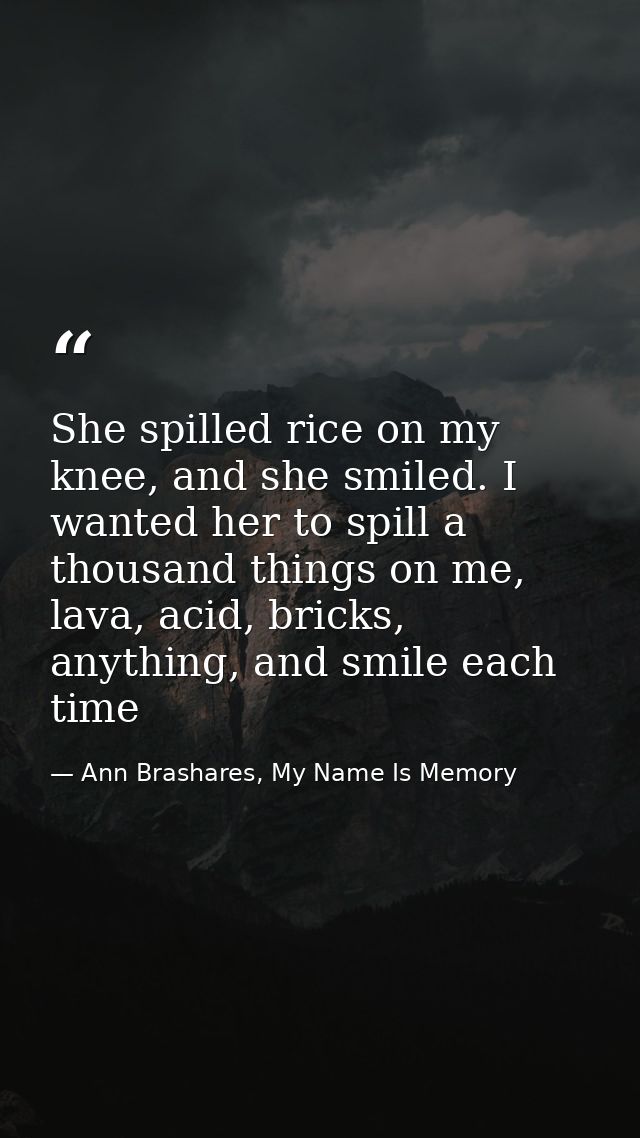 She spilled rice on my knee, and she smiled. I wanted her to spill a thousand things on me, lava, acid, bricks, anything — Ann Brashares, My Name Is Memory