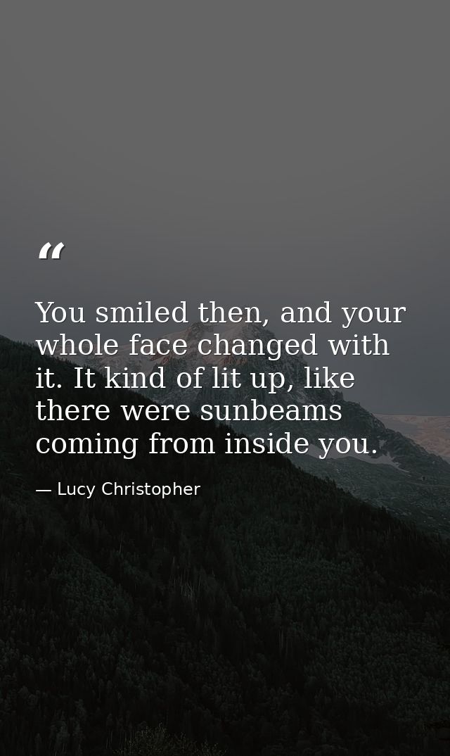 You smiled then, and your whole face changed with it. It kind of lit up, like there were sunbeams coming from inside you — Lucy Christopher