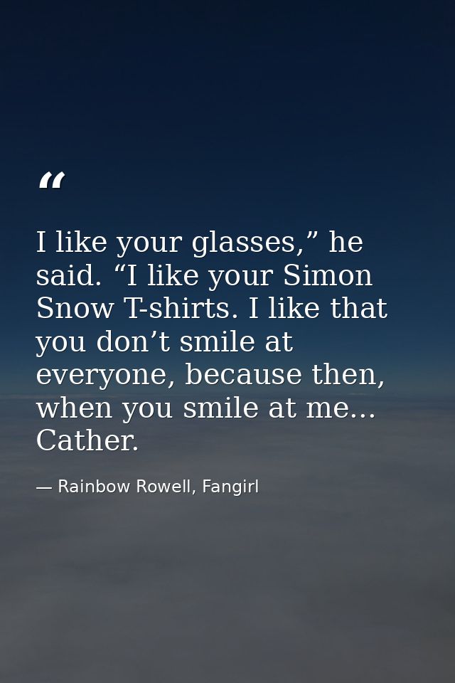 I like your glasses,” he said. “I like your Simon Snow T-shirts. I like that you don’t smile at everyone, because then,  — Rainbow Rowell, Fangirl