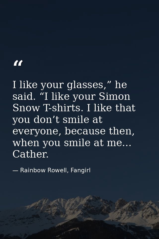 I like your glasses,” he said. “I like your Simon Snow T-shirts. I like that you don’t smile at everyone, because then,  — Rainbow Rowell, Fangirl