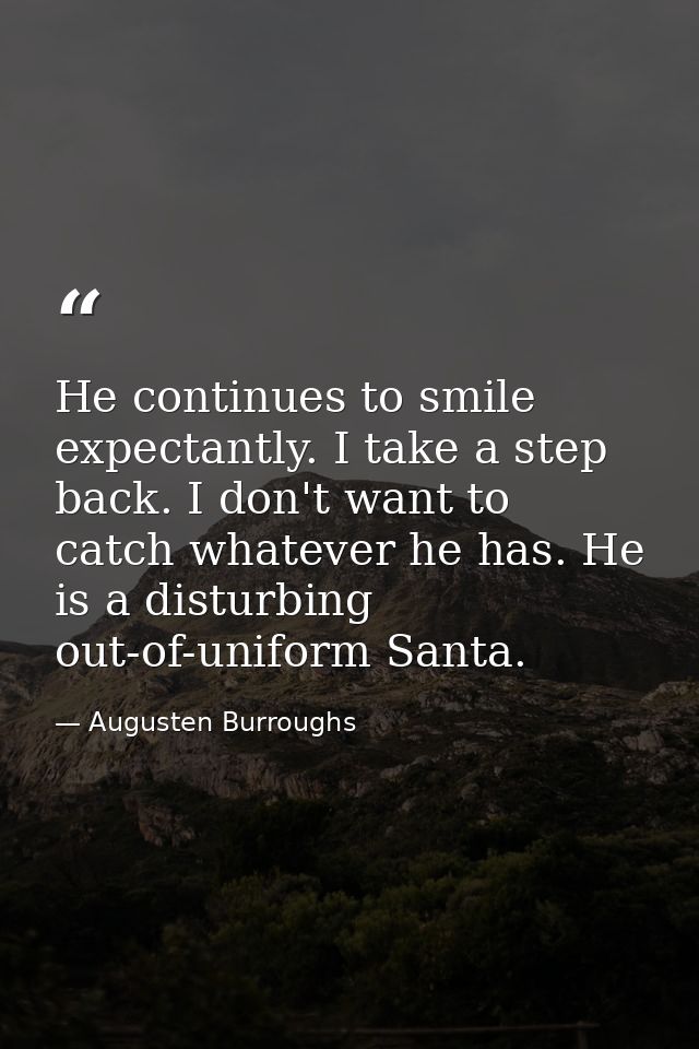 He continues to smile expectantly. I take a step back. I don't want to catch whatever he has. He is a disturbing out-of- — Augusten Burroughs