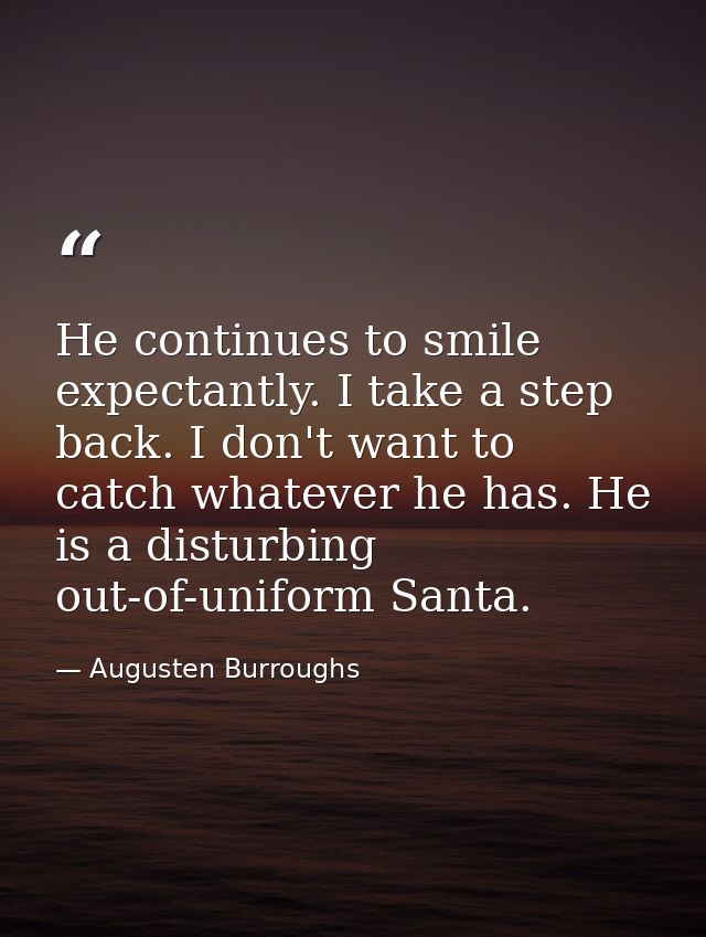 He continues to smile expectantly. I take a step back. I don't want to catch whatever he has. He is a disturbing out-of- — Augusten Burroughs