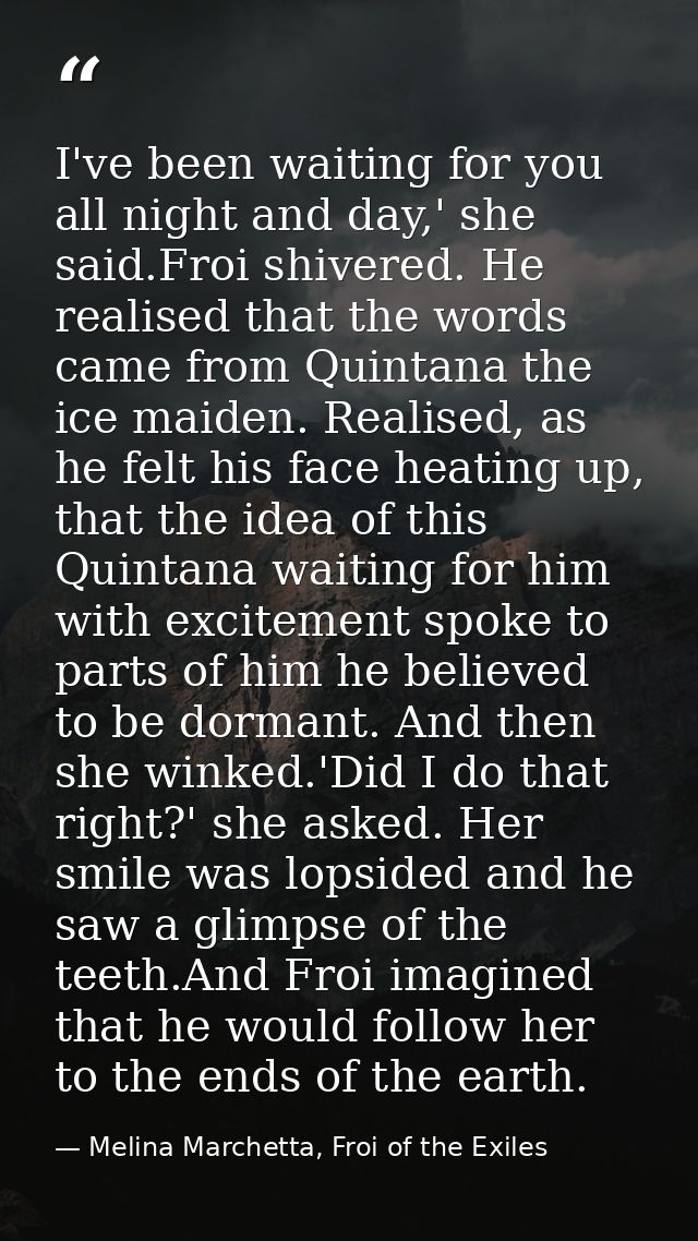 I've been waiting for you all night and day,' she said.Froi shivered. He realised that the words came from Quintana the  — Melina Marchetta, Froi of the Exiles
