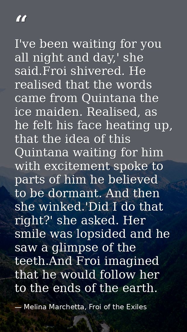 I've been waiting for you all night and day,' she said.Froi shivered. He realised that the words came from Quintana the  — Melina Marchetta, Froi of the Exiles