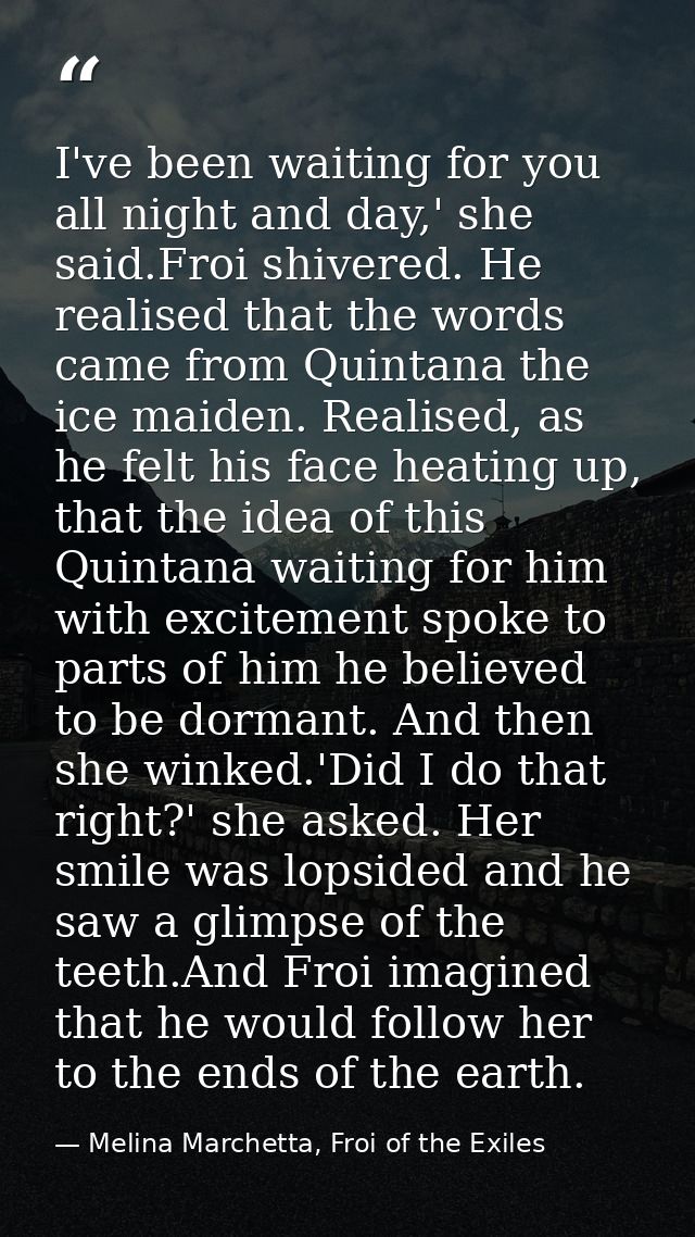I've been waiting for you all night and day,' she said.Froi shivered. He realised that the words came from Quintana the  — Melina Marchetta, Froi of the Exiles