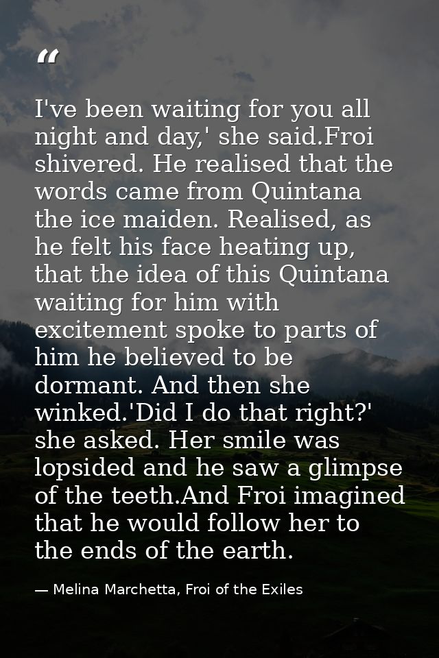 I've been waiting for you all night and day,' she said.Froi shivered. He realised that the words came from Quintana the  — Melina Marchetta, Froi of the Exiles
