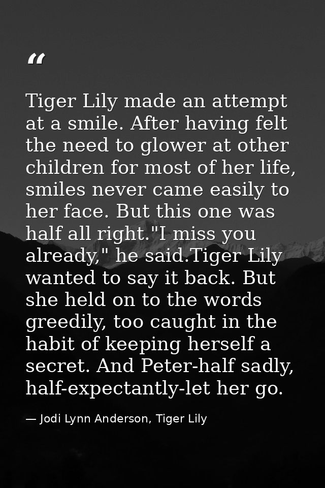 Tiger Lily made an attempt at a smile. After having felt the need to glower at other children for most of her life, smil — Jodi Lynn Anderson, Tiger Lily