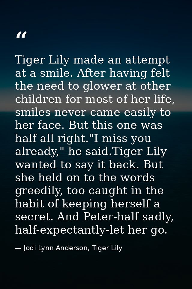 Tiger Lily made an attempt at a smile. After having felt the need to glower at other children for most of her life, smil — Jodi Lynn Anderson, Tiger Lily