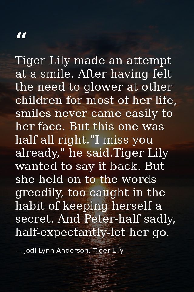 Tiger Lily made an attempt at a smile. After having felt the need to glower at other children for most of her life, smil — Jodi Lynn Anderson, Tiger Lily