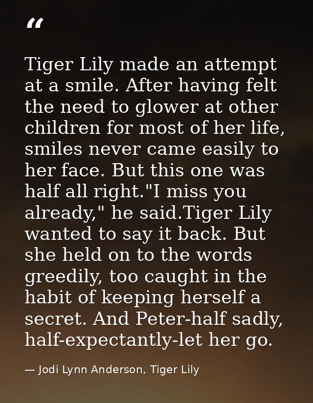 Tiger Lily made an attempt at a smile. After having felt the need to glower at other children for most of her life, smil — Jodi Lynn Anderson, Tiger Lily