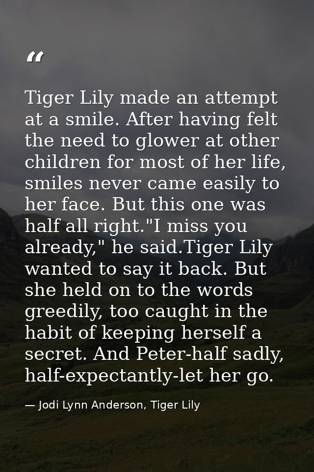 Tiger Lily made an attempt at a smile. After having felt the need to glower at other children for most of her life, smil — Jodi Lynn Anderson, Tiger Lily