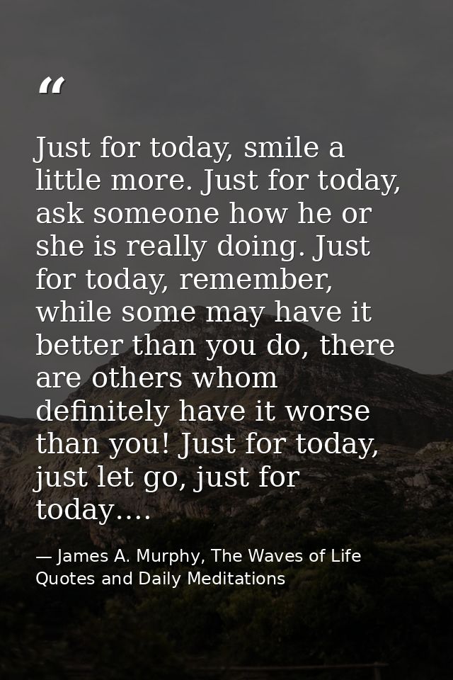 Just for today, smile a little more. Just for today, ask someone how he or she is really doing. Just for today, remember — James A. Murphy, The Waves of Life Quotes and Daily Meditations