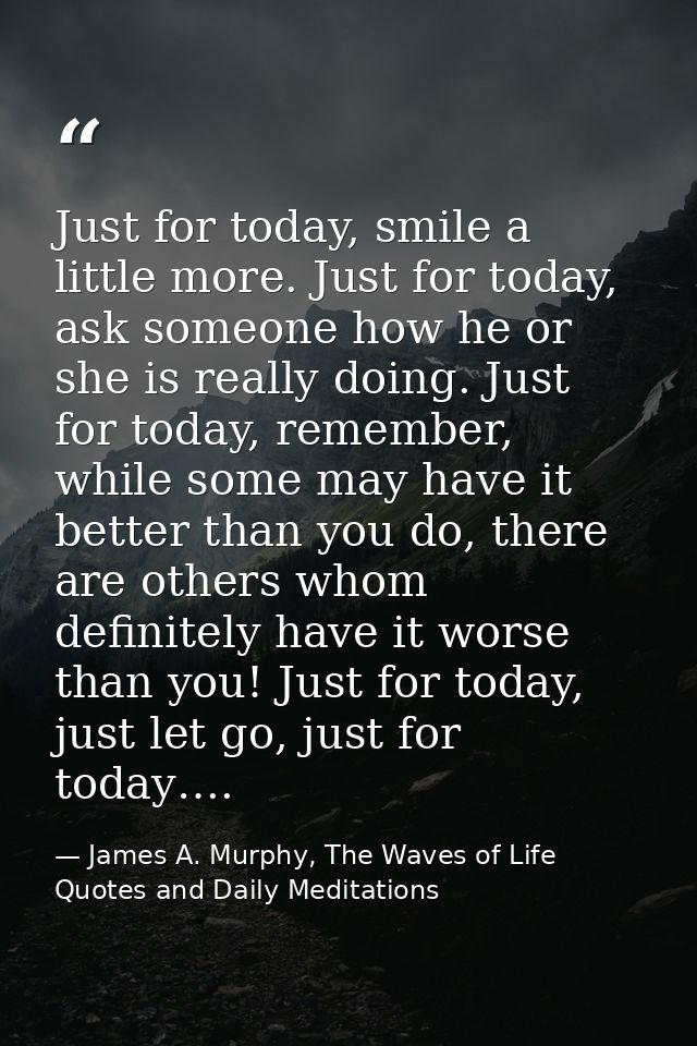Just for today, smile a little more. Just for today, ask someone how he or she is really doing. Just for today, remember — James A. Murphy, The Waves of Life Quotes and Daily Meditations