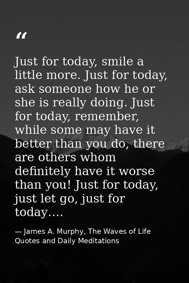 Just for today, smile a little more. Just for today, ask someone how he or she is really doing. Just for today, remember — James A. Murphy, The Waves of Life Quotes and Daily Meditations