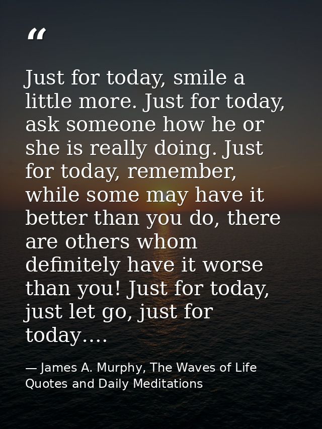 Just for today, smile a little more. Just for today, ask someone how he or she is really doing. Just for today, remember — James A. Murphy, The Waves of Life Quotes and Daily Meditations