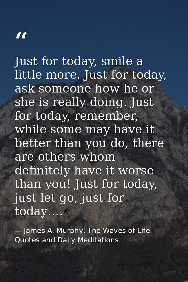 Just for today, smile a little more. Just for today, ask someone how he or she is really doing. Just for today, remember — James A. Murphy, The Waves of Life Quotes and Daily Meditations