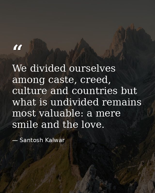 We divided ourselves among caste, creed, culture and countries but what is undivided remains most valuable: a mere smile — Santosh Kalwar