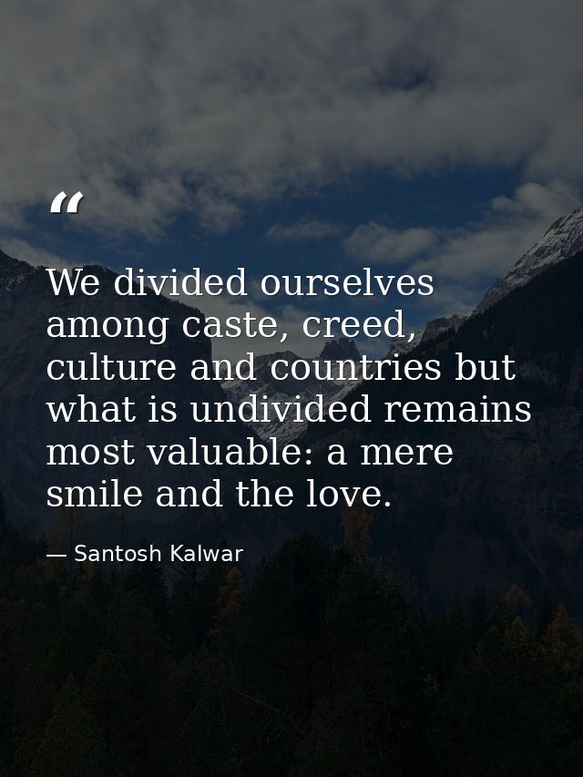 We divided ourselves among caste, creed, culture and countries but what is undivided remains most valuable: a mere smile — Santosh Kalwar