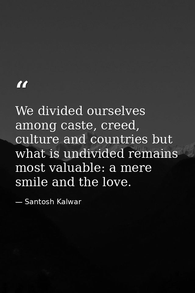 We divided ourselves among caste, creed, culture and countries but what is undivided remains most valuable: a mere smile — Santosh Kalwar