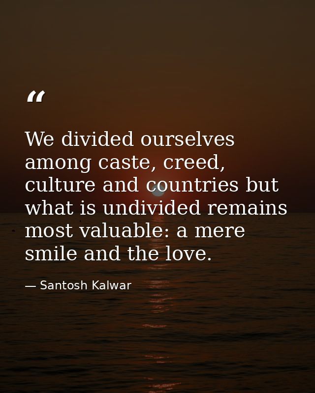 We divided ourselves among caste, creed, culture and countries but what is undivided remains most valuable: a mere smile — Santosh Kalwar