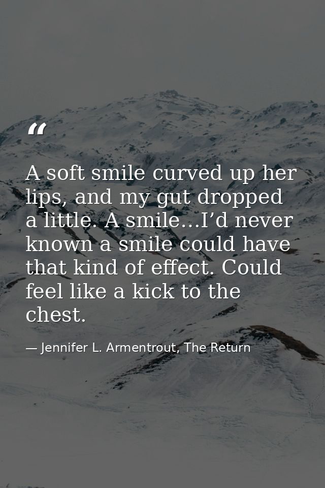 A soft smile curved up her lips, and my gut dropped a little. A smile…I’d never known a smile could have that kind of ef — Jennifer L. Armentrout, The Return