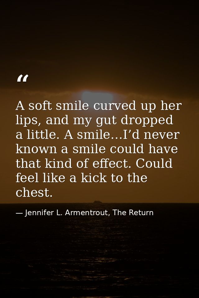 A soft smile curved up her lips, and my gut dropped a little. A smile…I’d never known a smile could have that kind of ef — Jennifer L. Armentrout, The Return